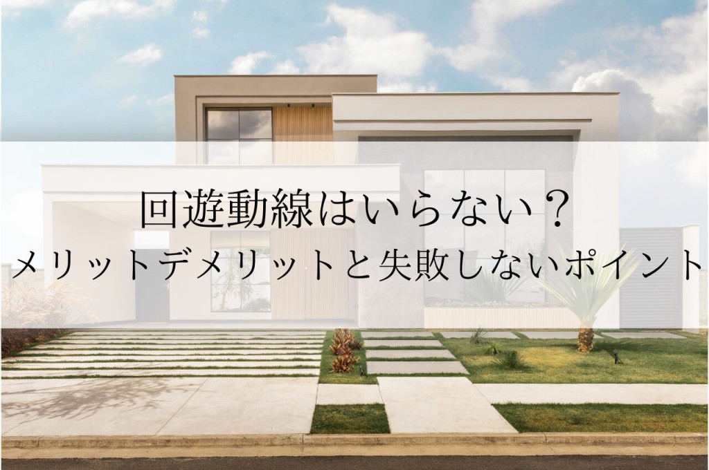 回遊動線はいらない？メリットとデメリットを解説！失敗しないためのポイントも