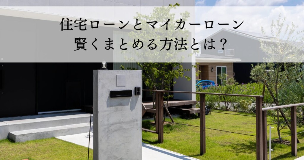 住宅ローンとマイカーローン賢くまとめる方法とは？